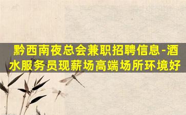 黔西南夜总会兼职招聘信息-酒水服务员现薪场高端场所环境好